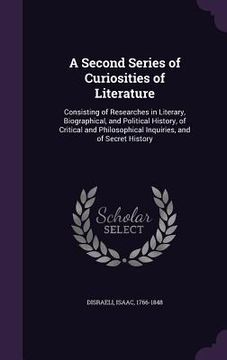 portada A Second Series of Curiosities of Literature: Consisting of Researches in Literary, Biographical, and Political History, of Critical and Philosophical (in English)