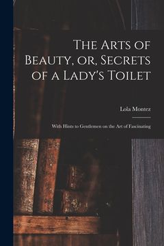 portada The Arts of Beauty, or, Secrets of a Lady's Toilet: With Hints to Gentlemen on the Art of Fascinating (en Inglés)