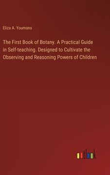 portada The First Book of Botany. A Practical Guide in Self-teaching. Designed to Cultivate the Observing and Reasoning Powers of Children (en Inglés)