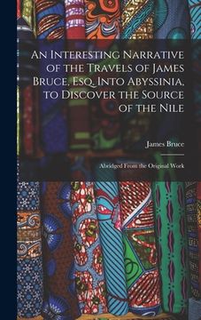 portada An Interesting Narrative of the Travels of James Bruce, Esq. Into Abyssinia, to Discover the Source of the Nile: Abridged From the Original Work (en Inglés)