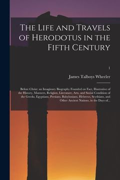 portada The Life and Travels of Herodotus in the Fifth Century: Before Christ: an Imaginary Biography Founded on Fact, Illustrative of the History, Manners, R