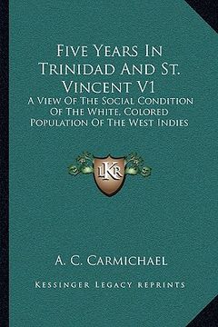 portada five years in trinidad and st. vincent v1: a view of the social condition of the white, colored population of the west indies (en Inglés)