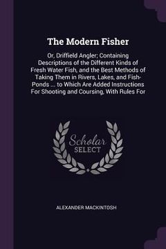 portada The Modern Fisher: Or, Driffield Angler; Containing Descriptions of the Different Kinds of Fresh Water Fish, and the Best Methods of Taki (en Inglés)