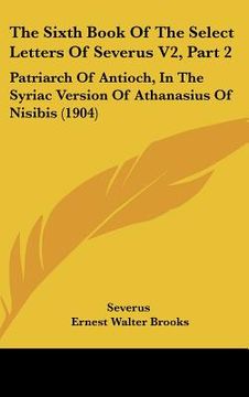 portada the sixth book of the select letters of severus v2, part 2: patriarch of antioch, in the syriac version of athanasius of nisibis (1904) (en Inglés)