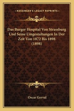 portada Das Burger Hospital Von Strassburg Und Seine Umgestaltungen In Der Zeit Von 1872 Bis 1898 (1898) (en Alemán)