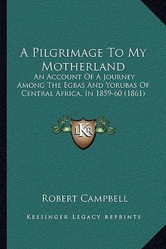 portada a pilgrimage to my motherland: an account of a journey among the egbas and yorubas of central africa, in 1859-60 (1861)