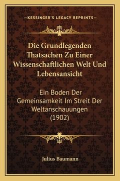 portada Die Grundlegenden Thatsachen Zu Einer Wissenschaftlichen Welt Und Lebensansicht: Ein Boden Der Gemeinsamkeit Im Streit Der Weltanschauungen (1902) (in German)