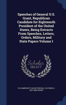 portada Speeches of General U.S. Grant, Republican Candidate for Eighteenth President of the United States, Being Extracts From Speeches, Letters, Orders, Military and State Papers Volume 1