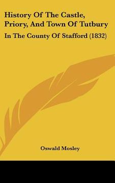 portada history of the castle, priory, and town of tutbury: in the county of stafford (1832) (en Inglés)