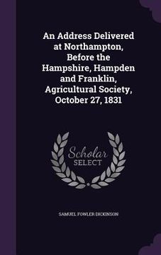 portada An Address Delivered at Northampton, Before the Hampshire, Hampden and Franklin, Agricultural Society, October 27, 1831 (en Inglés)