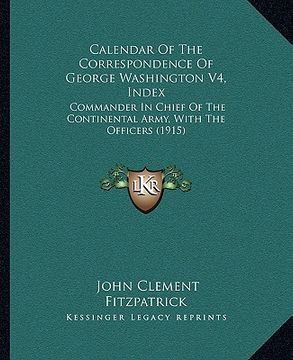portada calendar of the correspondence of george washington v4, index: commander in chief of the continental army, with the officers (1915) (en Inglés)