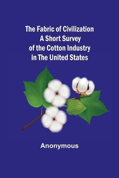 portada The Fabric of Civilization A Short Survey of the Cotton Industry in the United States (en Inglés)