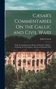 portada Cæsar's Commentaries On the Gallic and Civil Wars: With the Supplementary Books Attributed to Hirtius; Including the Alexandrian, African and Spanish (en Inglés)