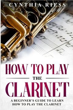 portada How to Play the Clarinet: A Beginner's Guide to Learn How to Play the Clarinet (in English)
