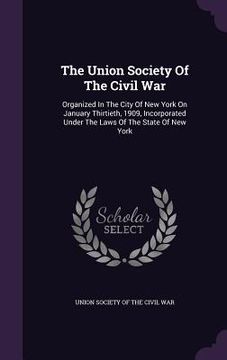 portada The Union Society Of The Civil War: Organized In The City Of New York On January Thirtieth, 1909, Incorporated Under The Laws Of The State Of New York (en Inglés)