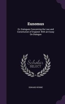 portada Eunomus: Or, Dialogues Concerning the Law and Constitution of England. With an Essay On Dialogue (en Inglés)