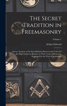 portada The Secret Tradition in Freemasonry: And an Analysis of the Inter-relation Between the Craft and the High Grades in Respect to Their Term of Research,