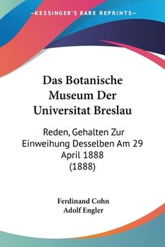 portada Das Botanische Museum Der Universitat Breslau: Reden, Gehalten Zur Einweihung Desselben Am 29 April 1888 (1888) (in German)