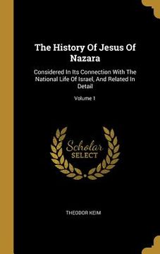 portada The History Of Jesus Of Nazara: Considered In Its Connection With The National Life Of Israel, And Related In Detail; Volume 1 (en Inglés)