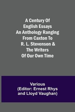 portada A Century of English Essays An Anthology Ranging from Caxton to R. L. Stevenson & the Writers of Our Own Time (in English)