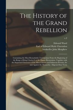 portada The History of the Grand Rebellion: Containing the Most Remarkable Transactions From the Beginning of the Reign of King Charles I. to the Happy Restor (en Inglés)