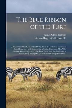 portada The Blue Ribbon of the Turf: a Chronicle of the Race for the Derby, From the Victory of Diomed to That of Donovan: With Notes on the Winning Horses (en Inglés)