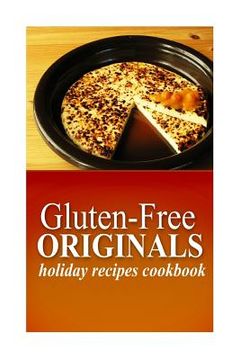 portada Gluten-Free Originals - Holiday Recipes Cookbook: (Practical and Delicious Gluten-Free, Grain Free, Dairy Free Recipes) (in English)