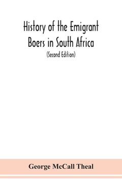 portada History of the emigrant Boers in South Africa; or The wanderings and wars of the emigrant farmers from their leaving the Cape Colony to the acknowledg (en Inglés)