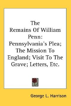 portada the remains of william penn: pennsylvania's plea; the mission to england; visit to the grave; letters, etc. (in English)