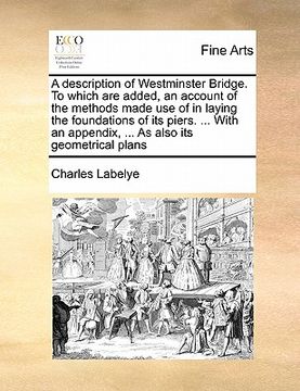 portada a description of westminster bridge. to which are added, an account of the methods made use of in laying the foundations of its piers. ... with an a (en Inglés)