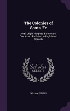 portada The Colonies of Santa-Fe: Their Origin, Progress and Present Condition... Published in English and Spanish (en Inglés)