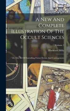 portada A New And Complete Illustration Of The Occult Sciences: Or, The Art Of Foretelling Future Events And Contingencies; Volume 1 (en Inglés)