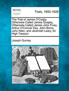 portada the trial of james o'coigly, otherwise called james quigley, otherwise called james john fivey, arthur o'conner esq. john binns, john allen, and jerem (en Inglés)