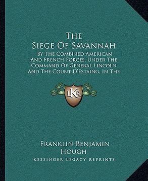 portada the siege of savannah: by the combined american and french forces, under the command of general lincoln and the count d'estaing, in the autum