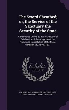 portada The Sword Sheathed; or, the Service of the Sanctuary the Security of the State: A Discourse Delivered at the Centennial Celebration of the Adoption of (in English)