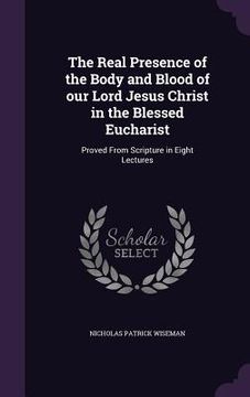 portada The Real Presence of the Body and Blood of our Lord Jesus Christ in the Blessed Eucharist: Proved From Scripture in Eight Lectures (en Inglés)