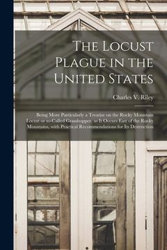 portada The Locust Plague in the United States: Being More Particularly a Treatise on the Rocky Mountain Locust or So-called Grasshopper, as It Occurs East of (en Inglés)
