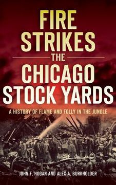 portada Fire Strikes the Chicago Stock Yards: A History of Flame and Folly in the Jungle (en Inglés)