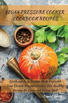 portada Vegan Pressure Cooker Cookbook Recipes: Quick and Easy Recipes Made Fast with Your Electric Pressure Cooker. 50+ Healthy Recipes for Living and Eating