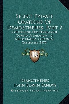 portada select private orations of demosthenes, part 2: containing pro phormione, contra stephanum 1-2, nicostratum, cononem, calliclem (1875) (in English)