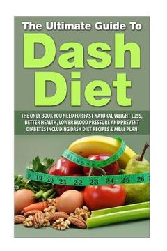 portada The Ultimate Guide To Dash Diet: The Only Book you need for Fast Natural Weight Loss, Better Health, Lower Blood pressure and Prevent diabetes includi (en Inglés)