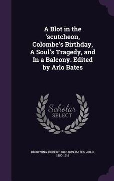 portada A Blot in the 'scutcheon, Colombe's Birthday, A Soul's Tragedy, and In a Balcony. Edited by Arlo Bates (en Inglés)