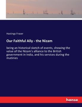 portada Our Faithful Ally - the Nizam: being an historical sketch of events, showing the value of the Nizam's alliance to the British government in India, an (en Inglés)