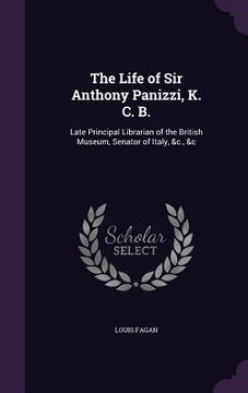 portada The Life of Sir Anthony Panizzi, K. C. B.: Late Principal Librarian of the British Museum, Senator of Italy, &c., &c (in English)
