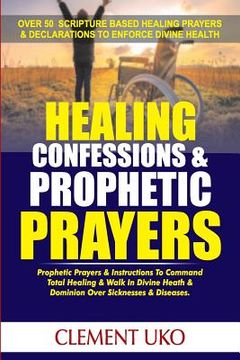 portada Healing Confessions & Prophetic Prayers: Prophetic Prayers & Instructions to Command Total Healing & Walk in Divine Health & Dominion over Sicknesses (en Inglés)