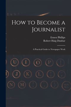 portada How to Become a Journalist: a Practical Guide to Newspaper Work (en Inglés)