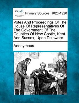 portada votes and proceedings of the house of representatives of the government of the counties of new castle, kent and sussex, upon delaware.