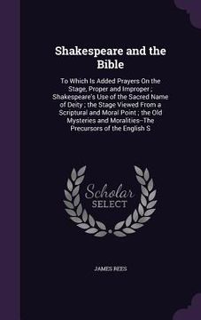 portada Shakespeare and the Bible: To Which Is Added Prayers On the Stage, Proper and Improper; Shakespeare's Use of the Sacred Name of Deity; the Stage (en Inglés)