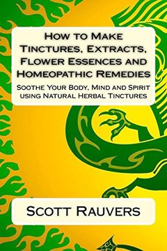 portada How to Make Tinctures, Extracts, Flower Essences and Homeopathic Remedies: Soothe Your Body, Mind and Spirit using Natural Herbal Tinctures