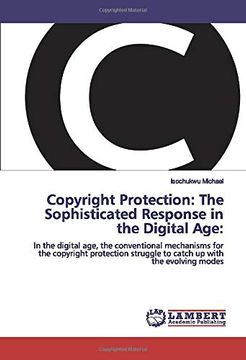 portada Copyright Protection: The Sophisticated Response in the Digital Age: In the Digital Age, the Conventional Mechanisms for the Copyright Protection Struggle to Catch up With the Evolving Modes 